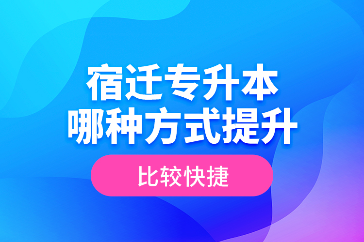 宿遷專升本哪種方式提升比較快捷？