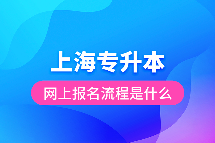 上海專升本網(wǎng)上報名流程是什么？