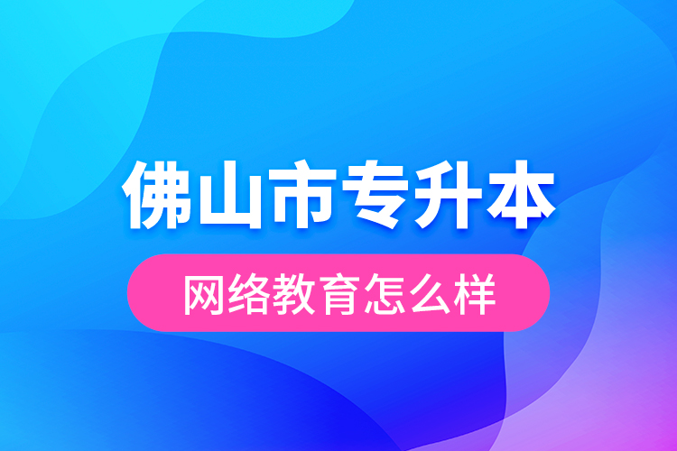 佛山市專升本網(wǎng)絡(luò)教育怎么樣？