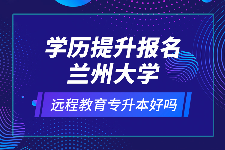 學(xué)歷提升報名蘭州大學(xué)遠(yuǎn)程教育專升本好嗎？