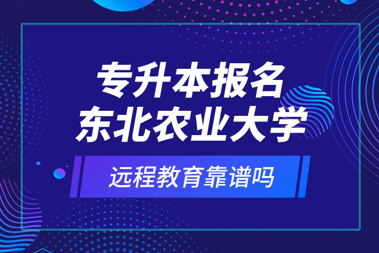 專升本報(bào)名東北農(nóng)業(yè)大學(xué)遠(yuǎn)程教育靠譜嗎？