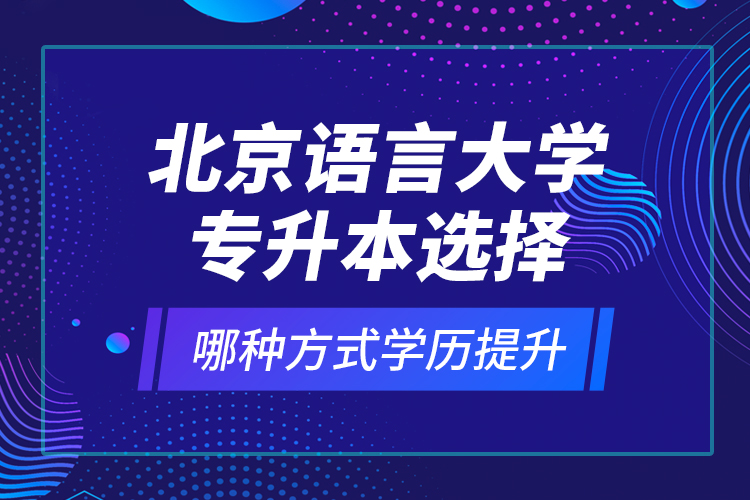 北京語(yǔ)言大學(xué)專升本選擇哪種方式學(xué)歷提升？