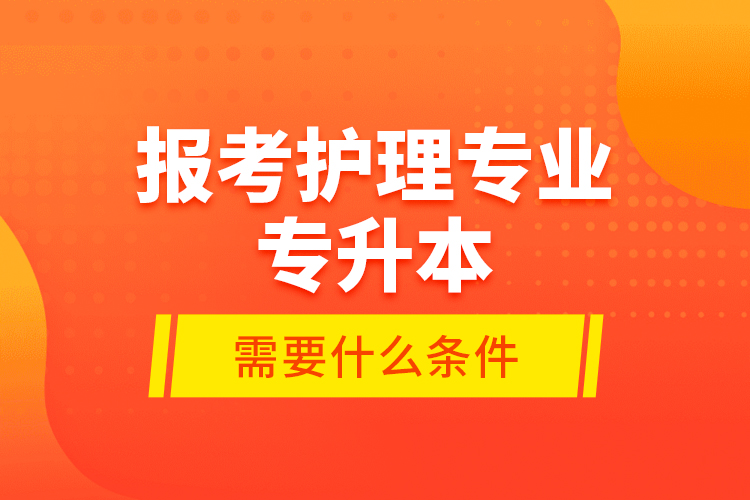 報考護理專業(yè)專升本需要什么條件？