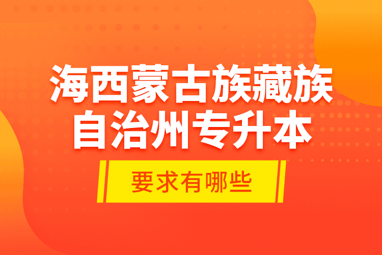 海西蒙古族藏族自治州專升本的要求有哪些？