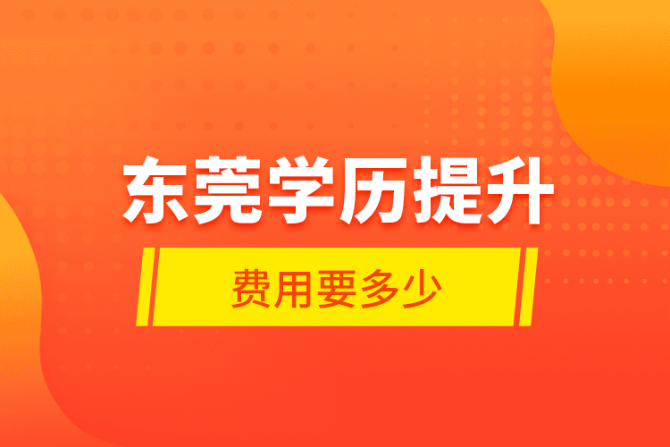 東莞學(xué)歷提升費(fèi)用要多少？