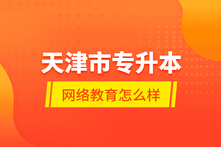 天津市專(zhuān)升本網(wǎng)絡(luò)教育怎么樣？