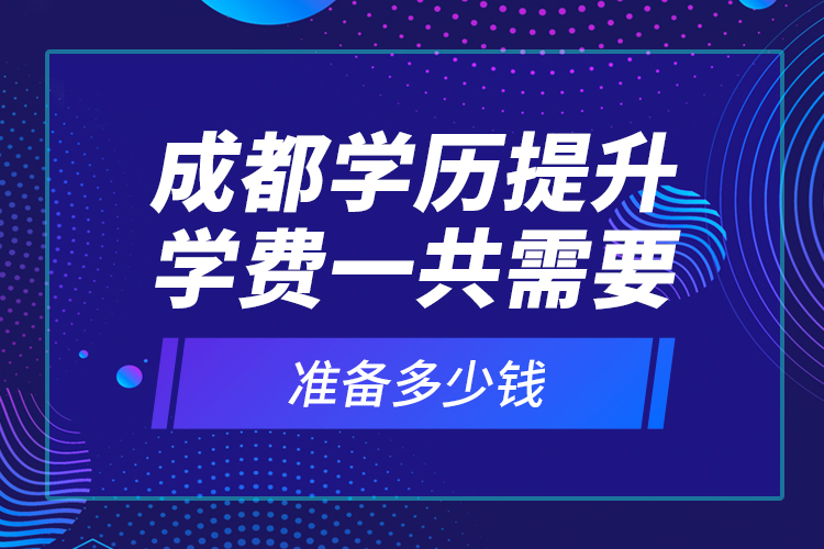 成都學(xué)歷提升學(xué)費(fèi)一共需要準(zhǔn)備多少錢？