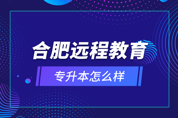 合肥遠(yuǎn)程教育專升本怎么樣？