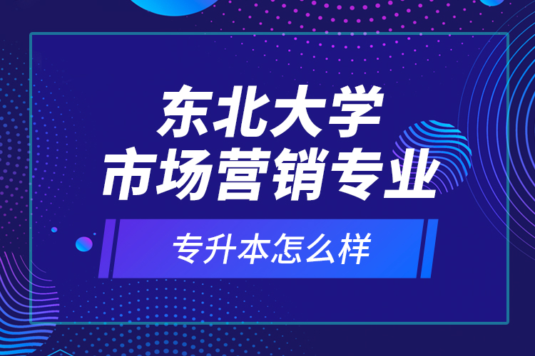 東北大學(xué)市場(chǎng)營(yíng)銷專業(yè)專升本怎么樣？