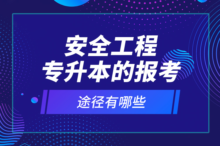 安全工程專升本的報考途徑有哪些？