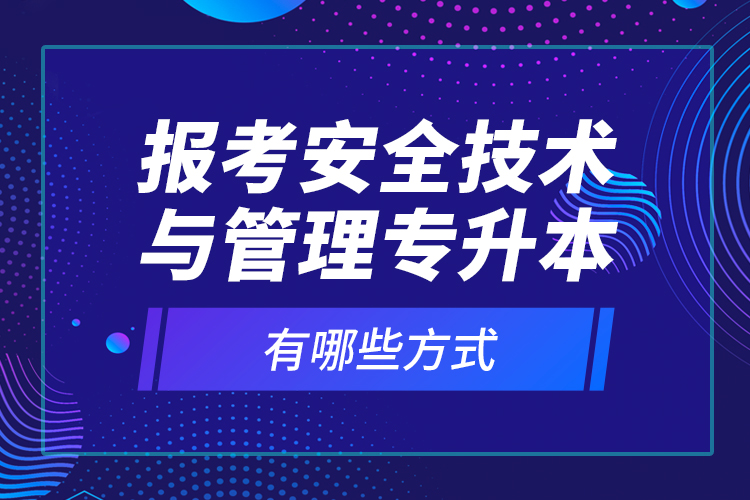 報考安全技術與管理專升本有哪些方式？