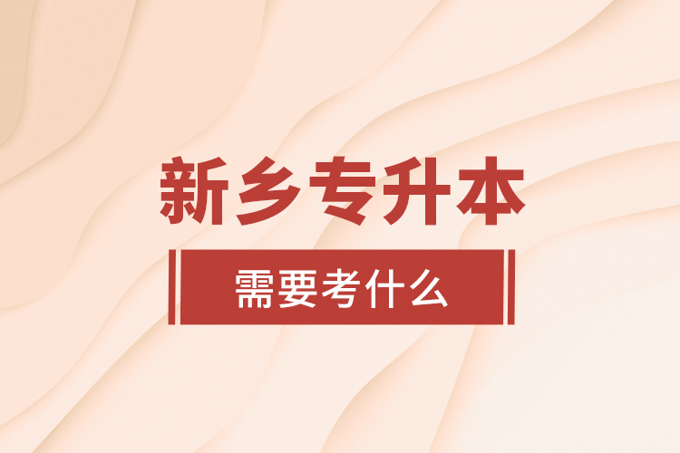 新鄉(xiāng)專升本需要考什么？