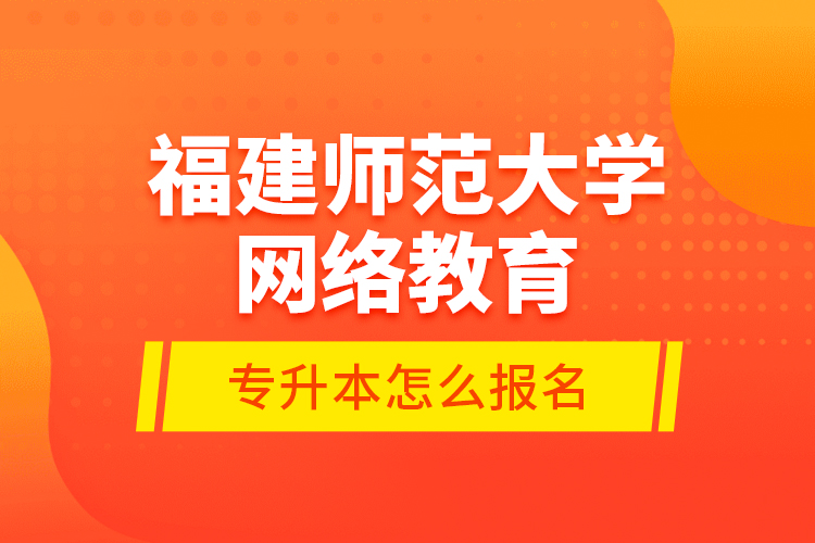 福建師范大學網(wǎng)絡教育專升本怎么報名？