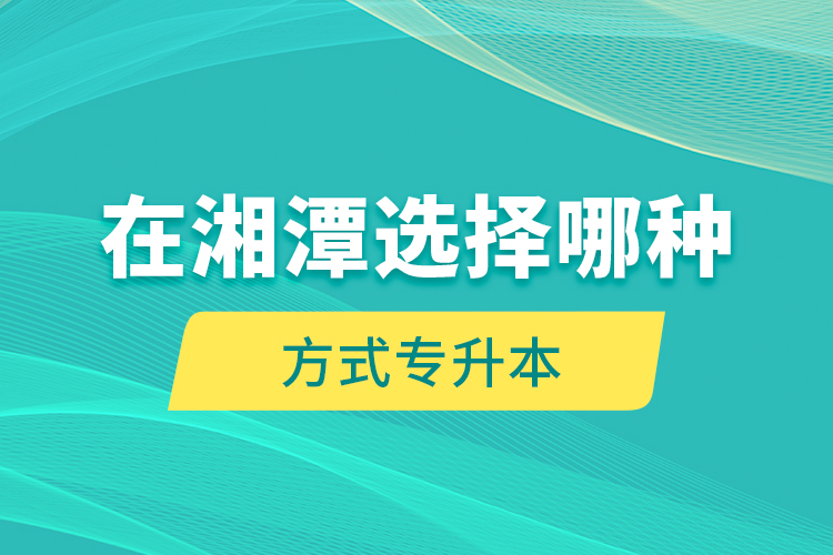 在湘潭選擇哪種方式專升本？