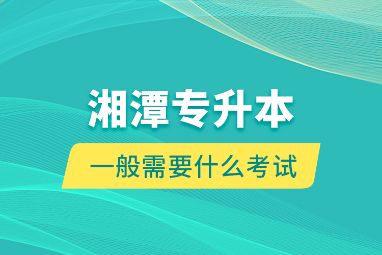湘潭專升本一般需要什么考試？