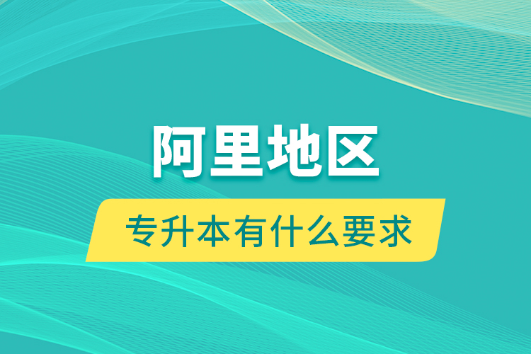 阿里地區(qū)專升本有什么要求？