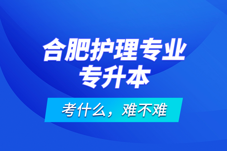 合肥護(hù)理專業(yè)專升本考什么，難不難？
