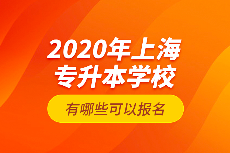 2020年上海專升本學(xué)校有哪些可以報(bào)名？