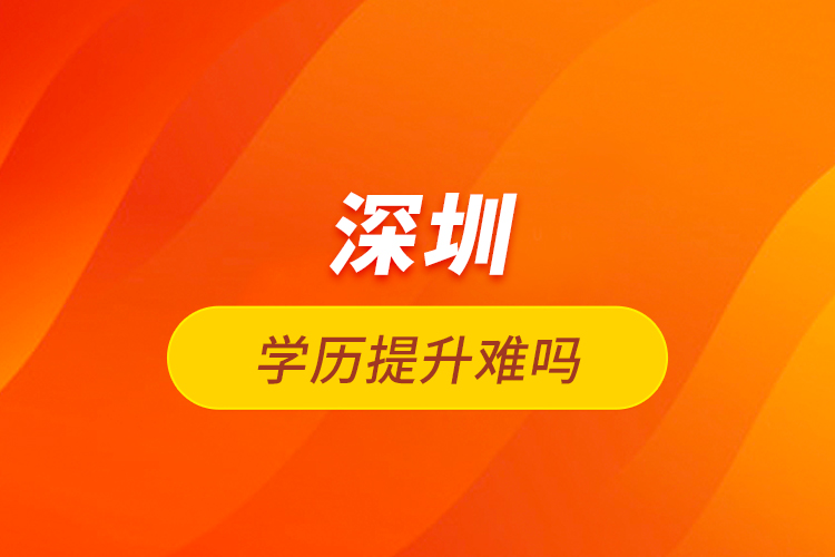 深圳學(xué)歷提升難嗎？