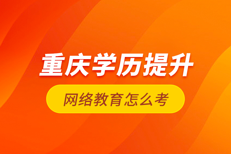 重慶學歷提升網(wǎng)絡教育怎么考？