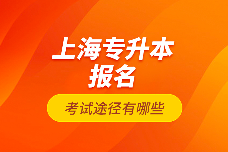 上海專升本報名考試途徑有哪些？