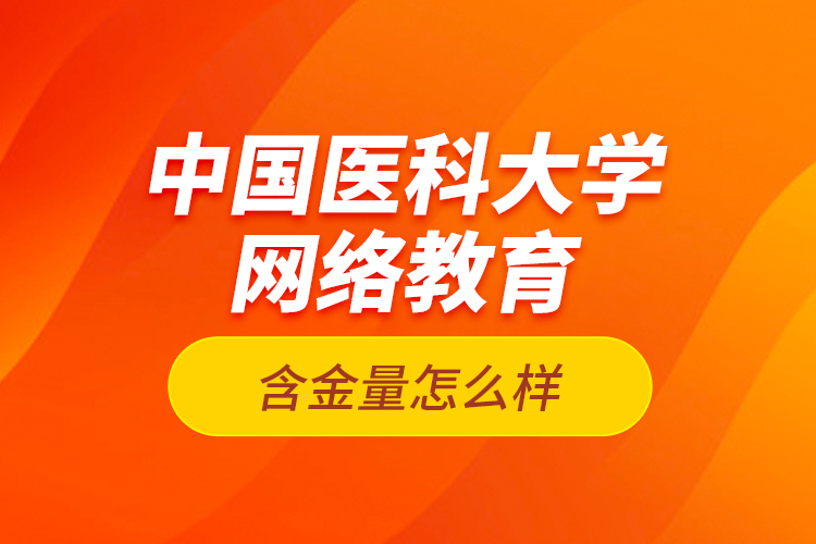 中國醫(yī)科大學(xué)網(wǎng)絡(luò)教育含金量怎么樣？