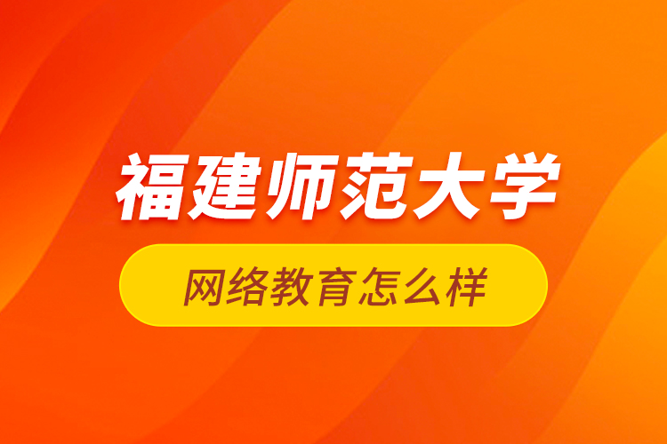 福建師范大學(xué)網(wǎng)絡(luò)教育怎么樣？