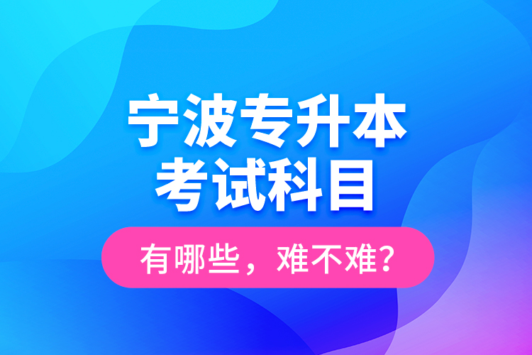 寧波專升本考試科目有哪些，難不難？