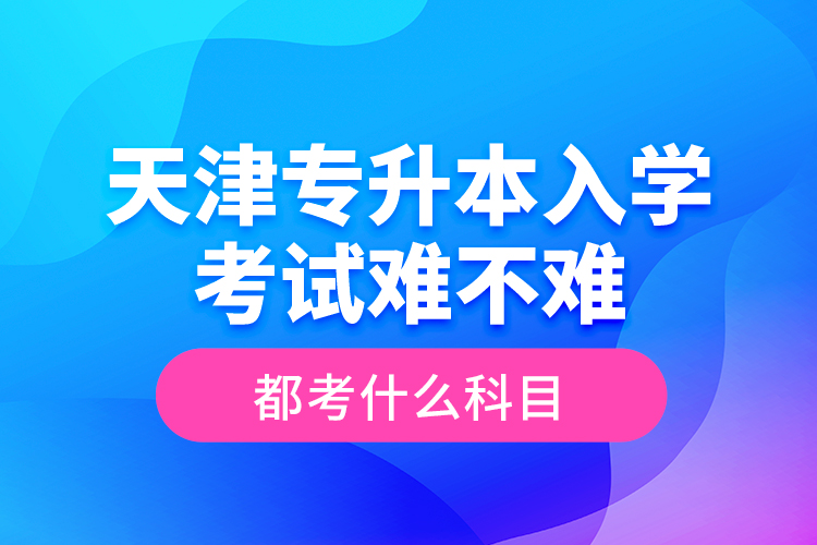 天津?qū)Ｉ救雽W(xué)考試難不難，都考什么科目？