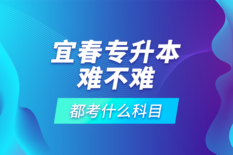 宜春專升本難不難，都考什么科目？
