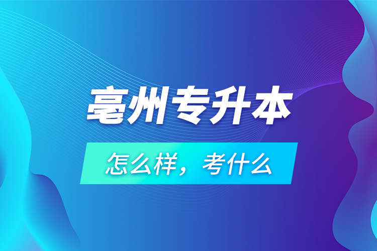 亳州專升本怎么樣，考什么？