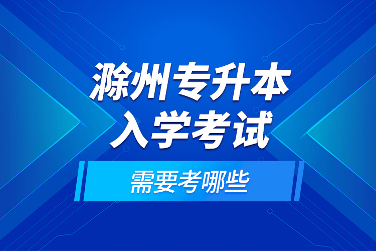 滁州專升本入學考試需要考哪些？