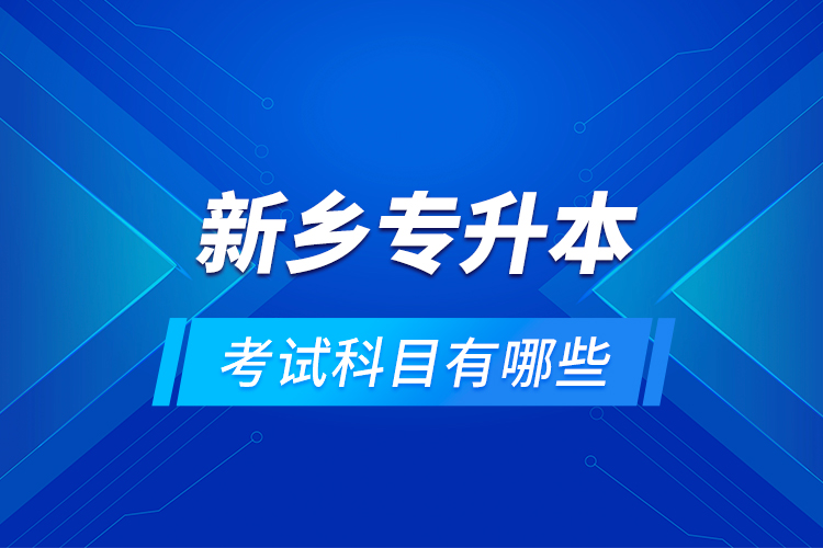 新鄉(xiāng)專升本考試科目有哪些？