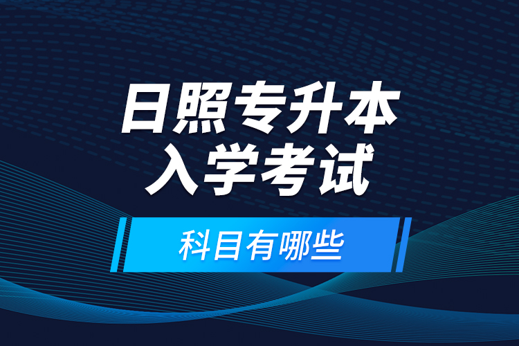 日照專升本入學(xué)考試科目有哪些？