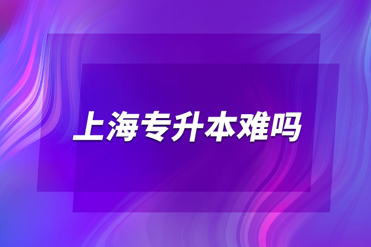 上海專(zhuān)升本難嗎？