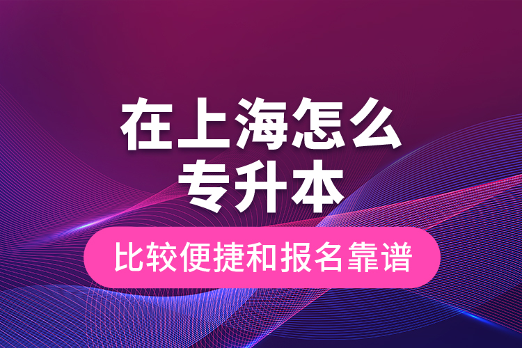 在上海怎么專升本比較便捷和報(bào)名靠譜？