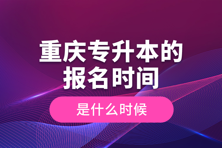重慶專升本的報名時間是什么時候？