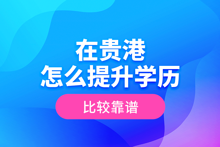 在貴港怎么提升學(xué)歷比較靠譜？