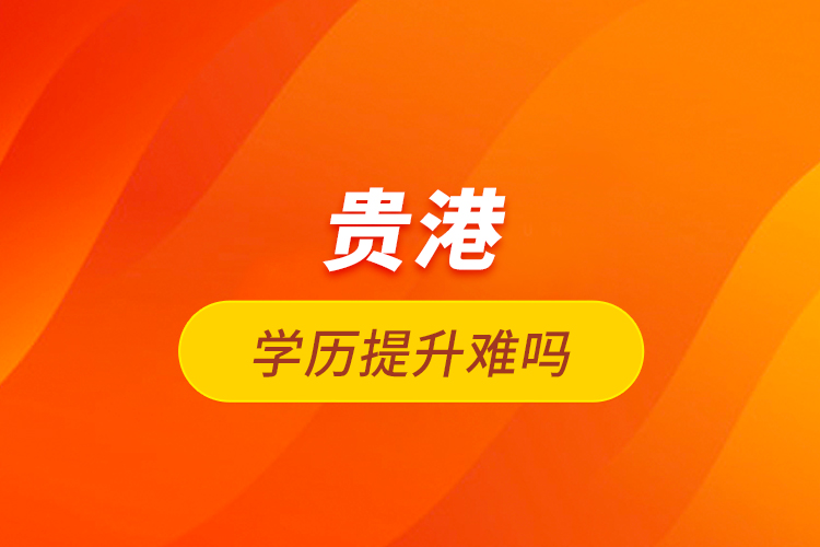 貴港學(xué)歷提升難嗎？