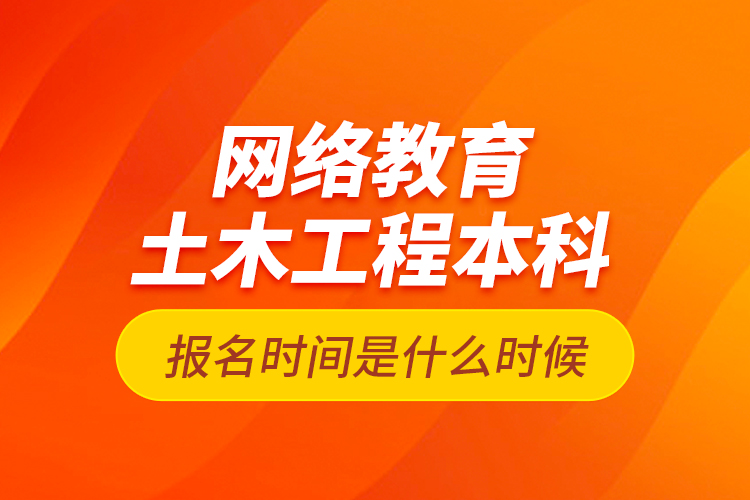 網(wǎng)絡(luò)教育土木工程本科報名時間是什么時候？