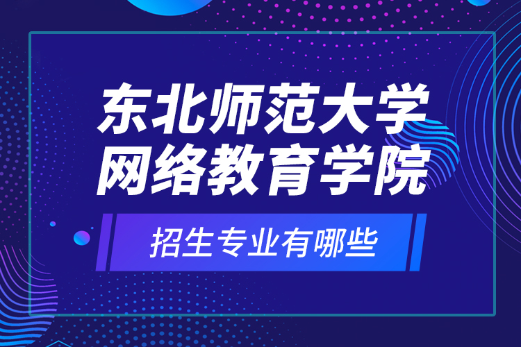 東北師范大學(xué)網(wǎng)絡(luò)教育學(xué)院招生專業(yè)有哪些？