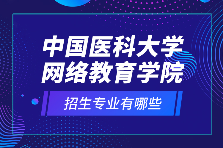 中國醫(yī)科大學(xué)網(wǎng)絡(luò)教育學(xué)院招生專業(yè)有哪些？