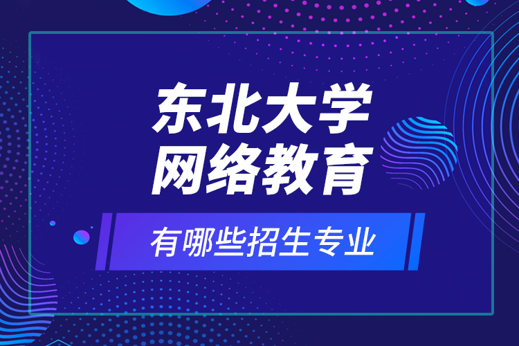 東北大學(xué)網(wǎng)絡(luò)教育有哪些招生專業(yè)？