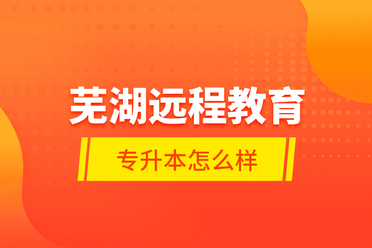 蕪湖遠(yuǎn)程教育專升本怎么樣？
