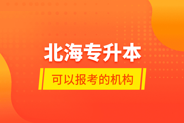 北海專升本可以報考的機(jī)構(gòu)？