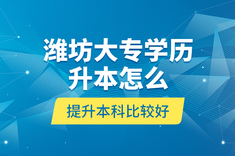 濰坊大專學(xué)歷升本怎么提升本科比較好？