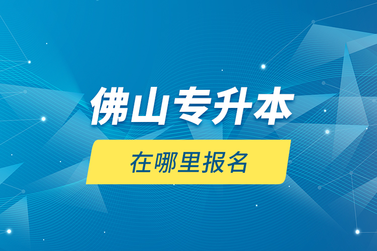 佛山專升本在哪里報(bào)名？
