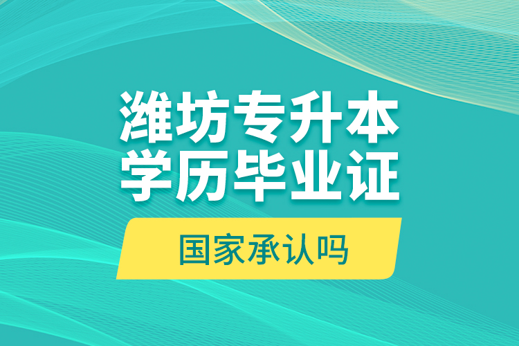 濰坊專升本學(xué)歷畢業(yè)證國家承認(rèn)嗎？