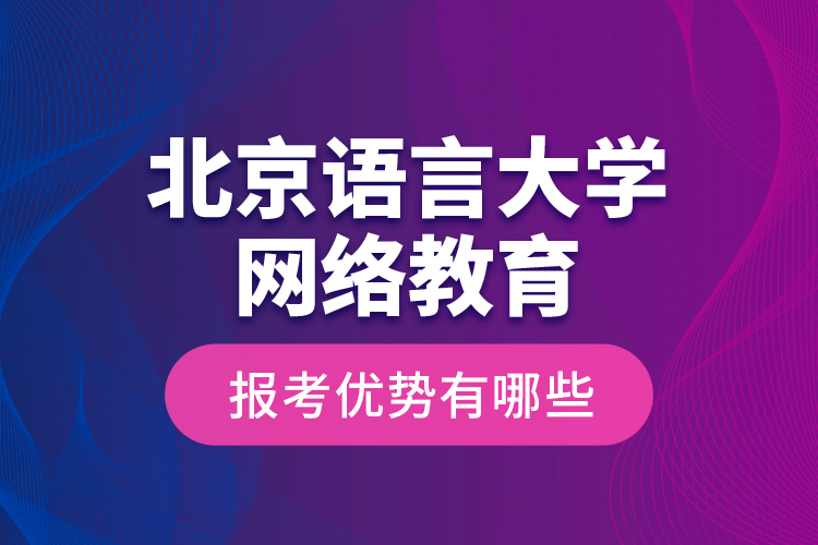 北京語言大學(xué)網(wǎng)絡(luò)教育報(bào)考優(yōu)勢有哪些？