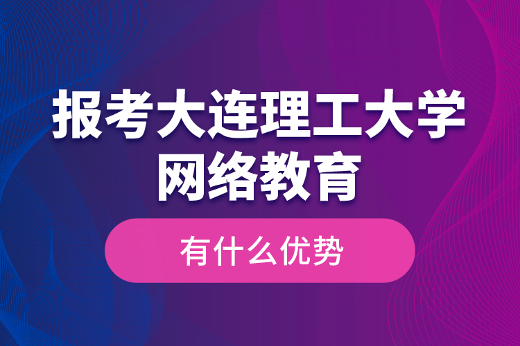 報(bào)考大連理工大學(xué)網(wǎng)絡(luò)教育有什么優(yōu)勢(shì)？